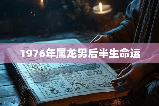 1976年属龙男后半生命运