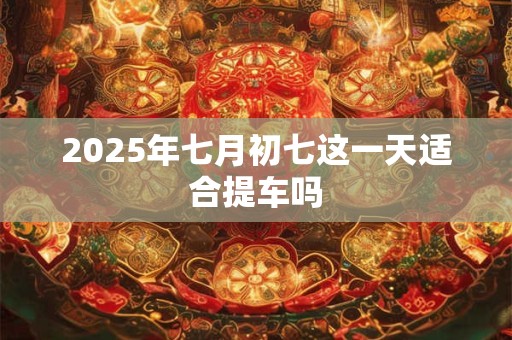 2025年七月初七这一天适合提车吗