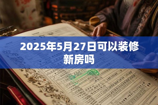 2025年5月27日可以装修新房吗