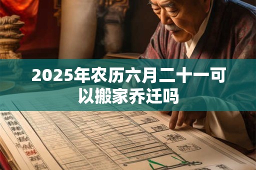 2025年农历六月二十一可以搬家乔迁吗