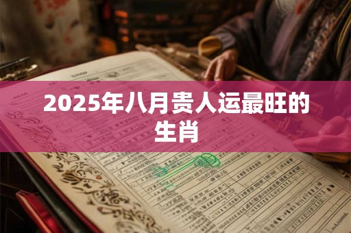 2025年八月贵人运最旺的生肖
