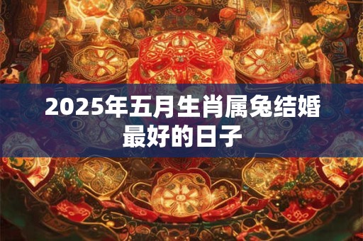 2025年五月生肖属兔结婚最好的日子