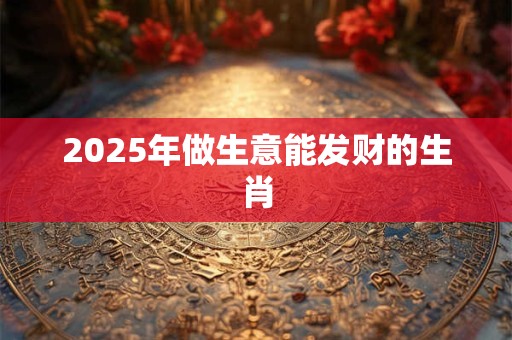 2025年做生意能发财的生肖