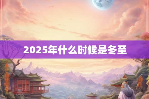2025年什么时候是冬至 2025年什么时候是冬至