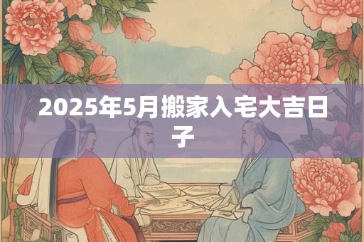 2025年5月搬家入宅大吉日子
