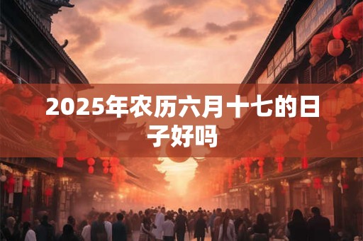 2025年农历六月十七的日子好吗