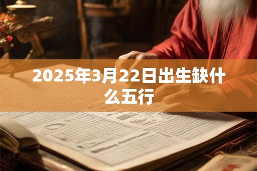 2025年3月22日出生缺什么五行