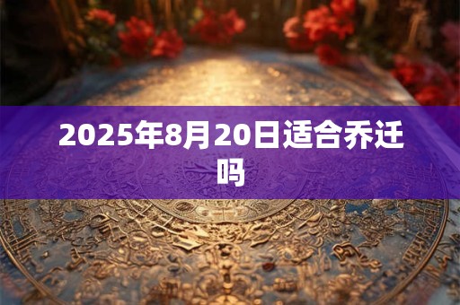 2025年8月20日适合乔迁吗