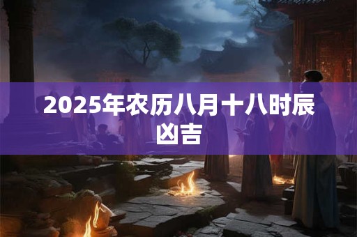 2025年农历八月十八时辰凶吉