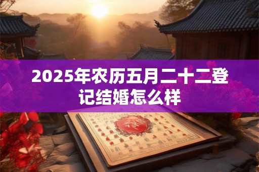 2025年农历五月二十二登记结婚怎么样