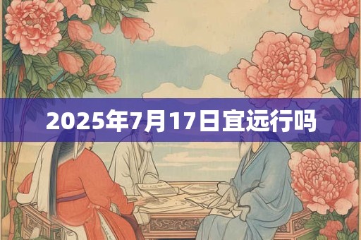 2025年7月17日宜远行吗