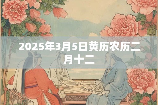 2025年3月5日黄历农历二月十二 2025年3月5日黄历农历二月十二