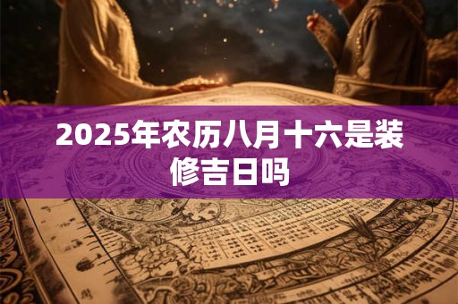 2025年农历八月十六是装修吉日吗