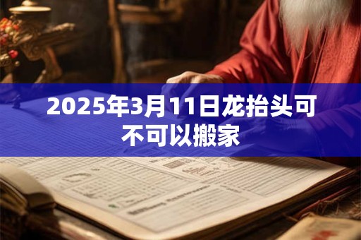 2025年3月11日龙抬头可不可以搬家