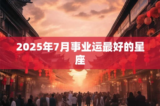 2025年7月事业运最好的星座