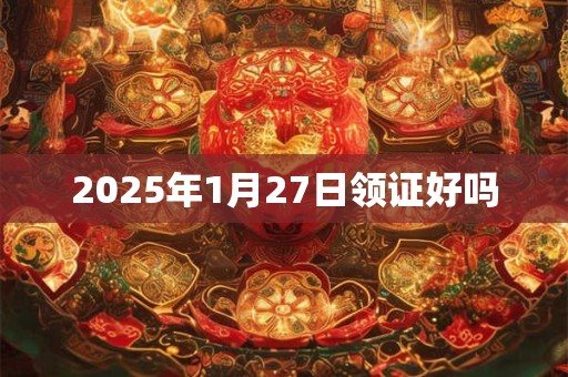 2025年1月27日领证好吗