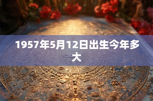 1957年5月12日出生今年多大