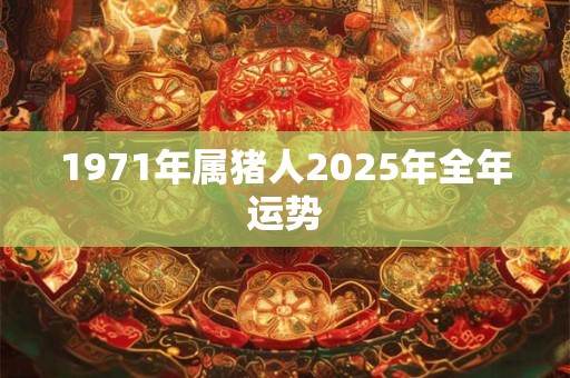 1971年属猪人2025年全年运势 1971年属猪人2025年全年运势