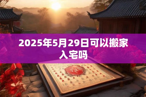 2026年5月29日可以搬家入宅吗