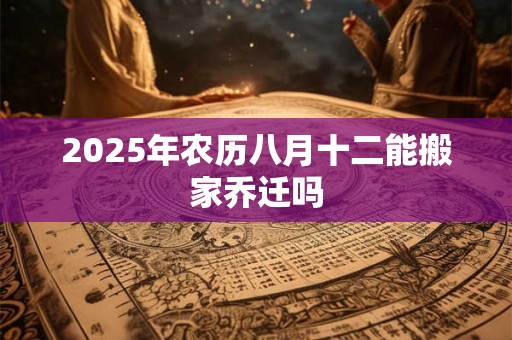 2025年农历八月十二能搬家乔迁吗