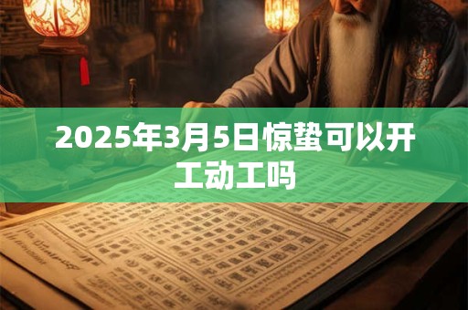 2025年3月5日惊蛰可以开工动工吗