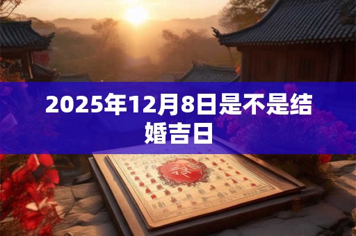 2025年12月8日是不是结婚吉日