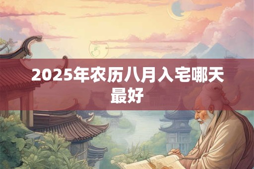 2025年农历八月入宅哪天最好