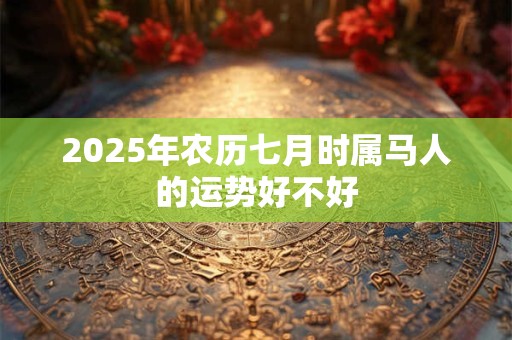 2025年农历七月时属马人的运势好不好