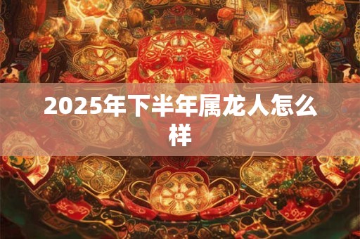 2025年下半年属龙人怎么样