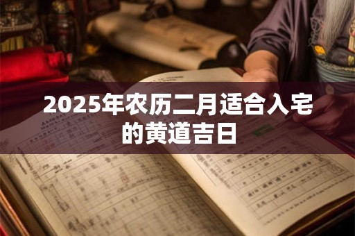 2025年农历二月适合入宅的黄道吉日