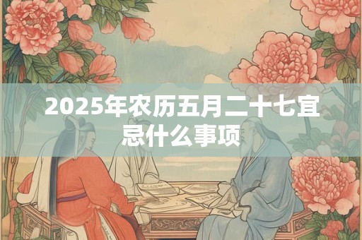 2025年农历五月二十七宜忌什么事项