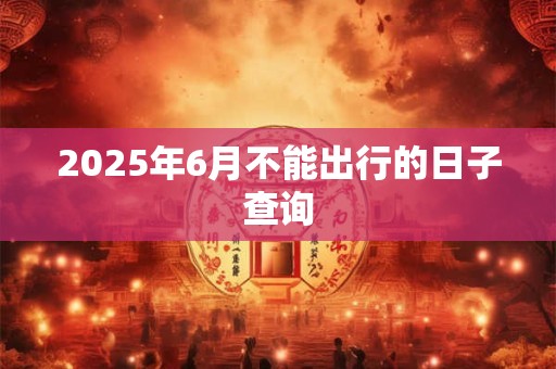2025年6月不能出行的日子查询