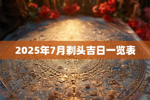 2026年7月剃头吉日一览表 2026年7月剃头吉日一览表