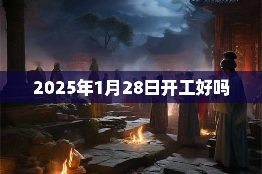 2025年1月28日开工好吗
