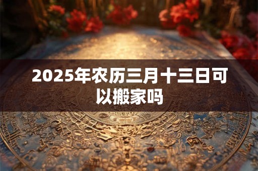 2025年农历三月十三日可以搬家吗