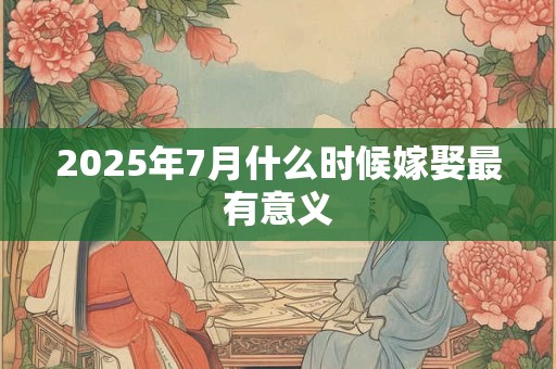 2025年7月什么时候嫁娶最有意义