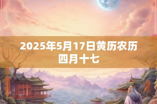 2025年5月17日黄历农历四月十七
