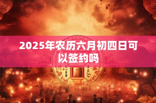 2025年农历六月初四日可以签约吗