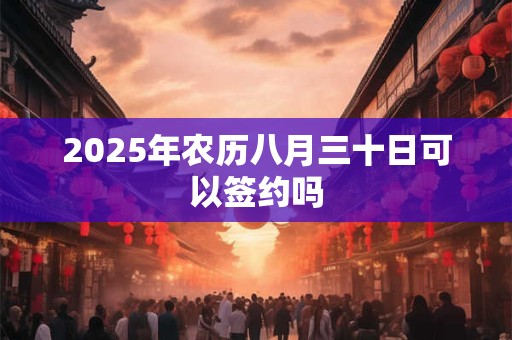 2025年农历八月三十日可以签约吗