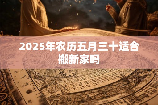 2025年农历五月三十适合搬新家吗