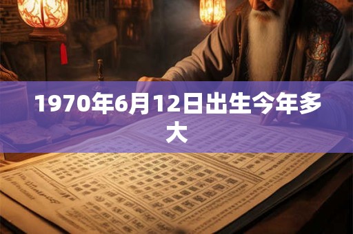 1970年6月12日出生今年多大