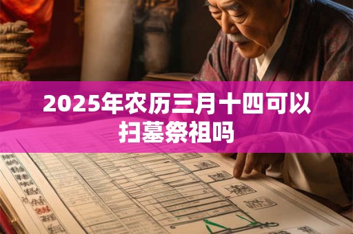 2025年农历三月十四可以扫墓祭祖吗