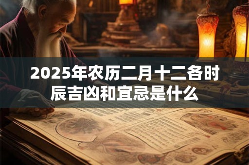 2025年农历二月十二各时辰吉凶和宜忌是什么
