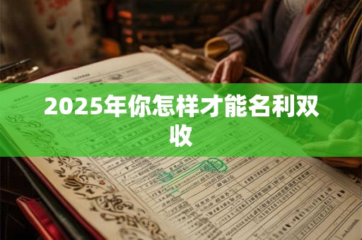 2025年你怎样才能名利双收
