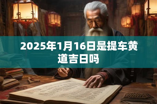 2025年1月16日是提车黄道吉日吗