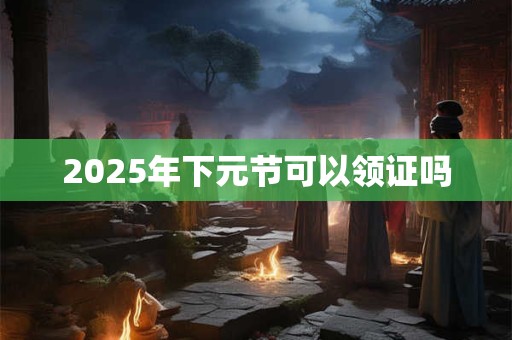 2025年下元节可以领证吗
