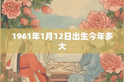1961年1月12日出生今年多大 1961年1月12日出生今年多大