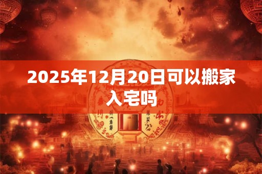 2026年12月20日可以搬家入宅吗