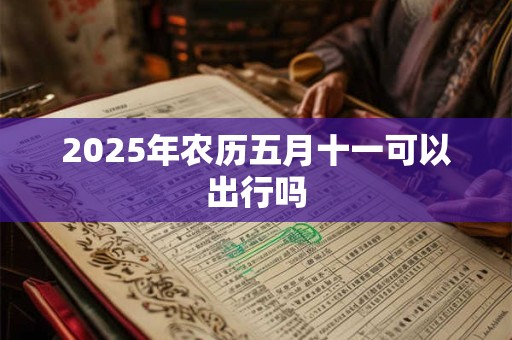 2025年农历五月十一可以出行吗 2025年农历五月十一可以出行吗