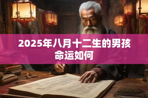2025年八月十二生的男孩命运如何 2025年八月十二生的男孩命运如何